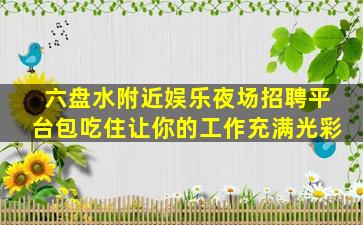 六盘水附近娱乐夜场招聘平台包吃住让你的工作充满光彩