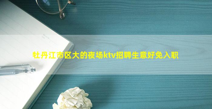 牡丹江市区大的夜场ktv招聘生意好免入职