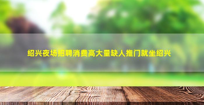 绍兴夜场招聘消费高大量缺人推门就坐绍兴
